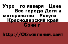  Утро 1-го января › Цена ­ 18 - Все города Дети и материнство » Услуги   . Краснодарский край,Сочи г.